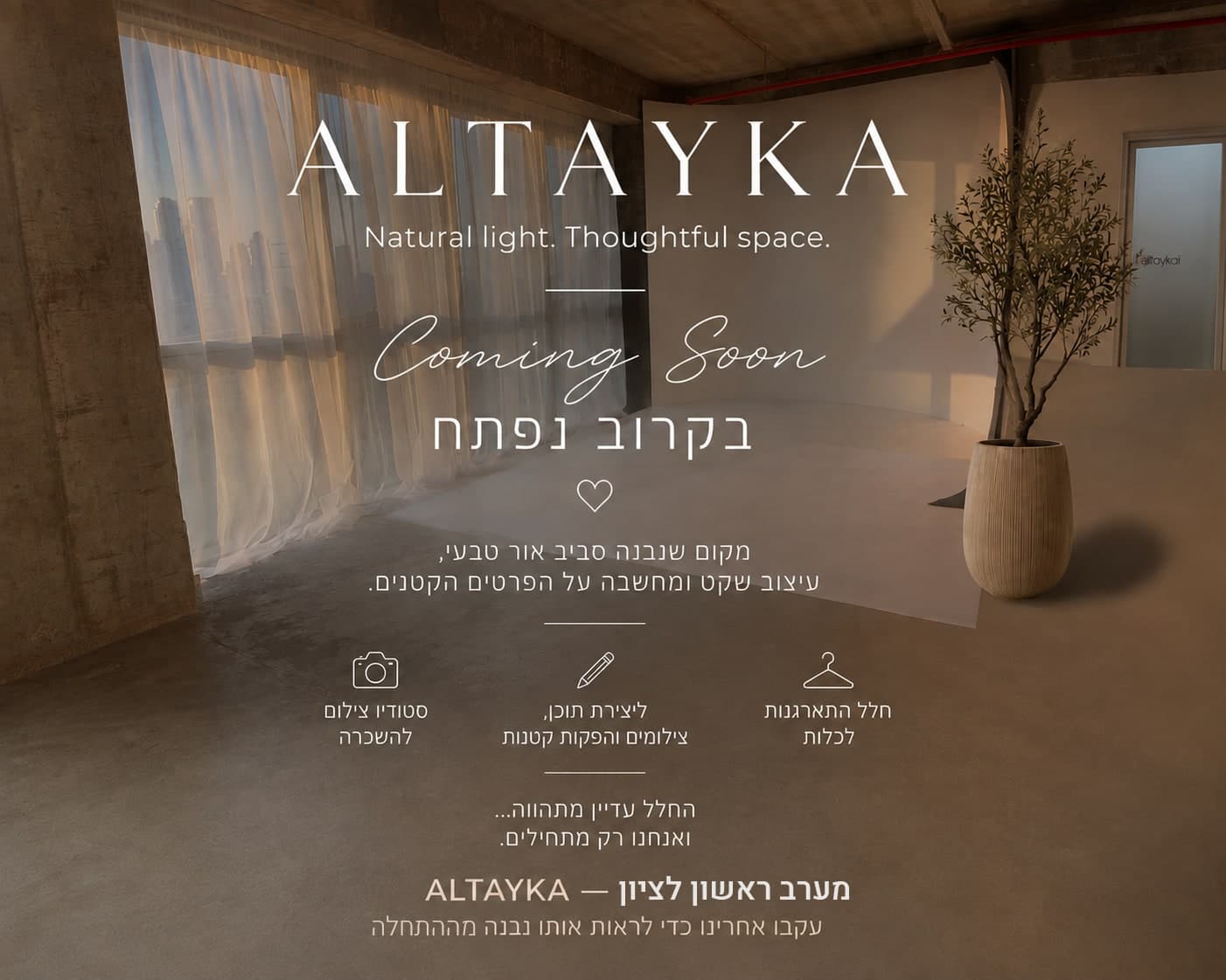 פוסטר ALTAYKA - בקרוב נפתח. מקום שנבנה סביב אור טבעי, עיצוב שקט ומחשבה על הפרטים הקטנים. חלל התארגנות לכלות, יצירת תוכן, וסטודיו צילום להשכרה. מערב ראשון לציון.